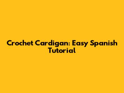 Crochet Cardigan: Easy Spanish Tutorial