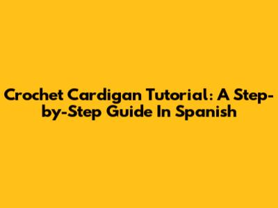 Crochet Cardigan Tutorial: A Step-by-Step Guide In Spanish
