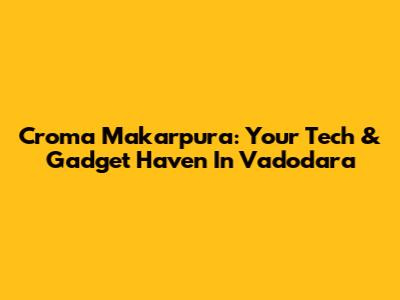 Croma Makarpura: Your Tech & Gadget Haven In Vadodara