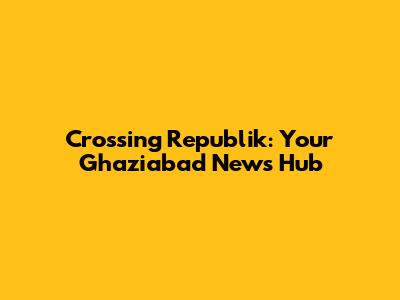 Crossing Republik: Your Ghaziabad News Hub