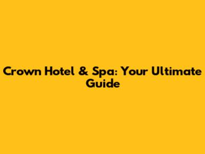 Crown Hotel & Spa: Your Ultimate Guide