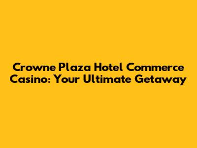 Crowne Plaza Hotel Commerce Casino: Your Ultimate Getaway