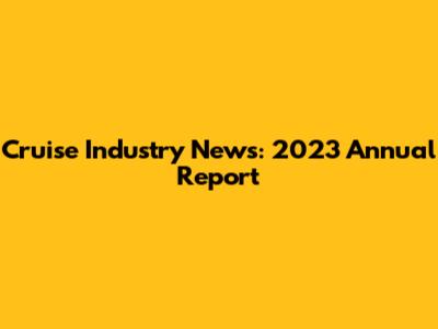 Cruise Industry News: 2023 Annual Report