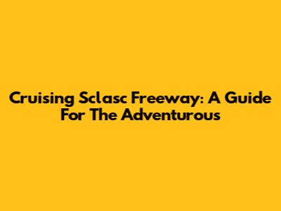 Cruising Sclasc Freeway: A Guide For The Adventurous