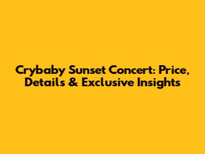 Crybaby Sunset Concert: Price, Details & Exclusive Insights