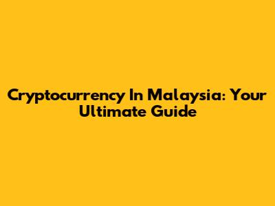 Cryptocurrency In Malaysia: Your Ultimate Guide