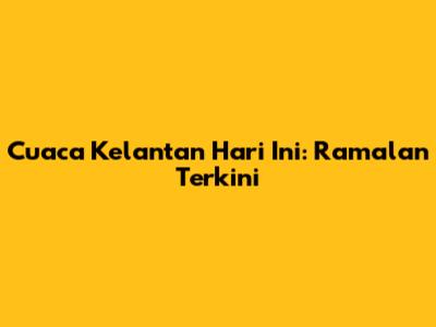 Cuaca Kelantan Hari Ini: Ramalan Terkini