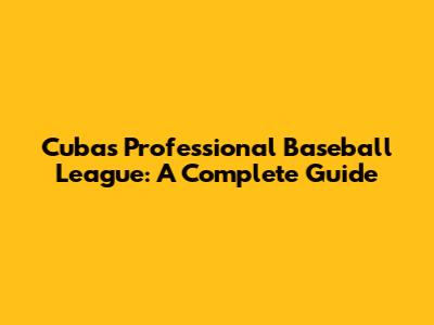 Cuba's Professional Baseball League: A Complete Guide