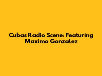 Cuba's Radio Scene: Featuring Maximo Gonzalez