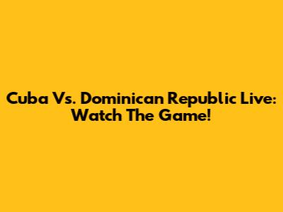 Cuba Vs. Dominican Republic Live: Watch The Game!