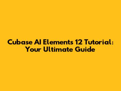 Cubase AI Elements 12 Tutorial: Your Ultimate Guide