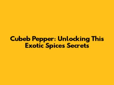 Cubeb Pepper: Unlocking This Exotic Spice's Secrets