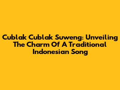 Cublak Cublak Suweng: Unveiling The Charm Of A Traditional Indonesian Song