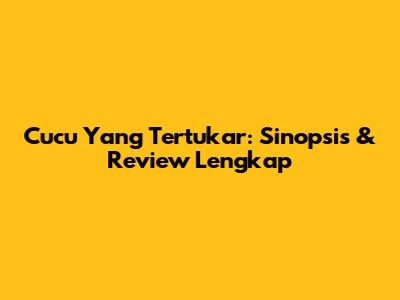 Cucu Yang Tertukar: Sinopsis & Review Lengkap