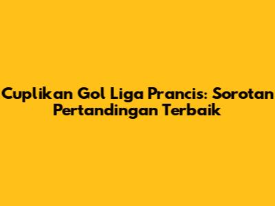 Cuplikan Gol Liga Prancis: Sorotan Pertandingan Terbaik