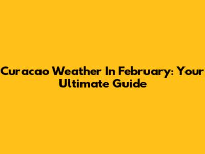 Curacao Weather In February: Your Ultimate Guide