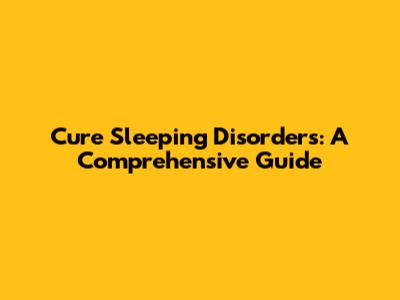Cure Sleeping Disorders: A Comprehensive Guide