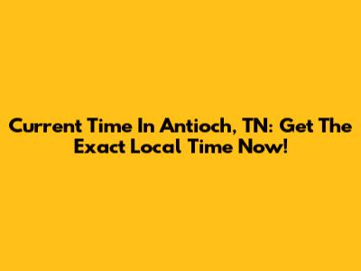Current Time In Antioch, TN: Get The Exact Local Time Now!