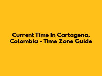 Current Time In Cartagena, Colombia - Time Zone Guide