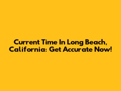 Current Time In Long Beach, California: Get Accurate Now!