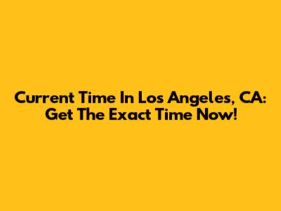 Current Time In Los Angeles, CA: Get The Exact Time Now!