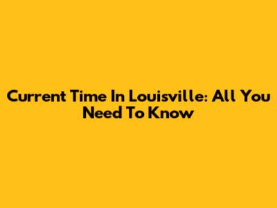 Current Time In Louisville: All You Need To Know