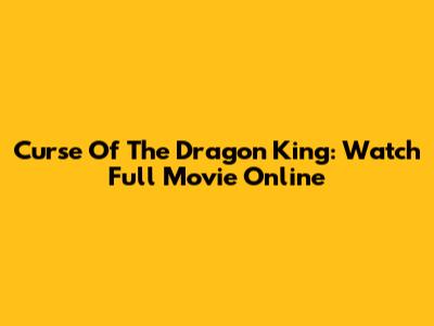 Curse Of The Dragon King: Watch Full Movie Online