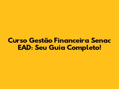 Curso Gestão Financeira Senac EAD: Seu Guia Completo!