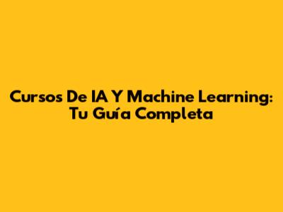 Cursos De IA Y Machine Learning: Tu Guía Completa