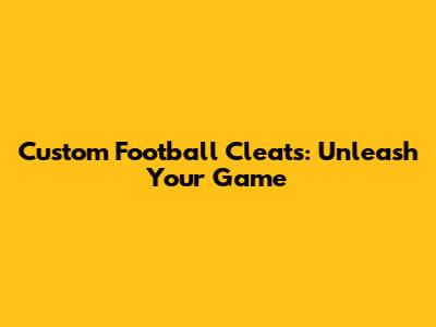 Custom Football Cleats: Unleash Your Game