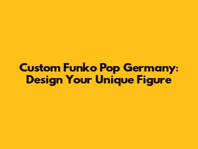 Custom Funko Pop Germany: Design Your Unique Figure