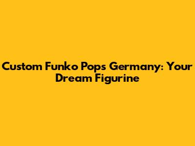 Custom Funko Pops Germany: Your Dream Figurine