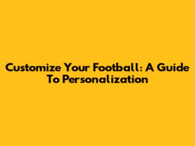 Customize Your Football: A Guide To Personalization