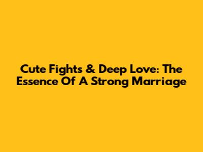 Cute Fights & Deep Love: The Essence Of A Strong Marriage