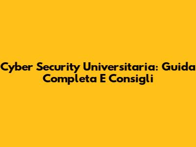 Cyber Security Universitaria: Guida Completa E Consigli