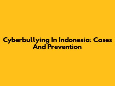 Cyberbullying In Indonesia: Cases And Prevention