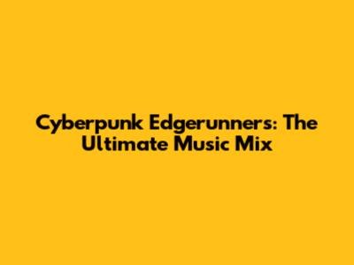 Cyberpunk Edgerunners: The Ultimate Music Mix