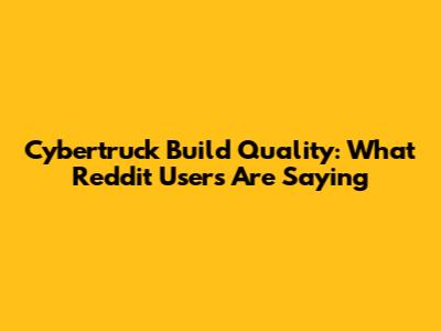 Cybertruck Build Quality: What Reddit Users Are Saying