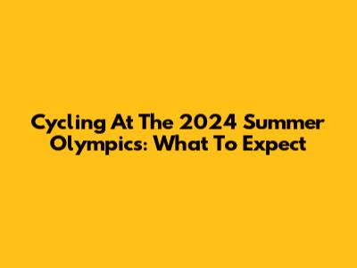 Cycling At The 2024 Summer Olympics: What To Expect
