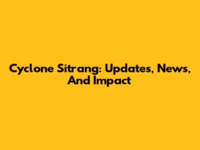 Cyclone Sitrang: Updates, News, And Impact