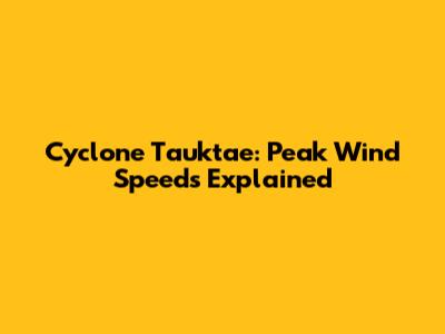 Cyclone Tauktae: Peak Wind Speeds Explained
