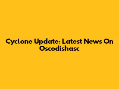 Cyclone Update: Latest News On Oscodishasc