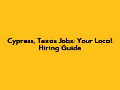 Cypress, Texas Jobs: Your Local Hiring Guide