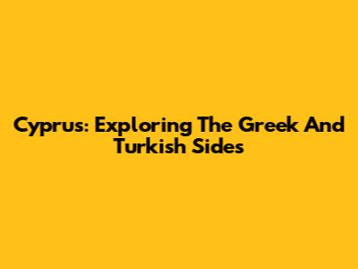 Cyprus: Exploring The Greek And Turkish Sides