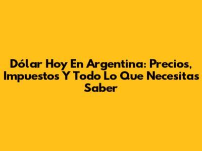 Dólar Hoy En Argentina: Precios, Impuestos Y Todo Lo Que Necesitas Saber