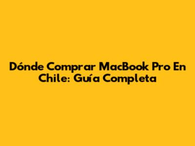 Dónde Comprar MacBook Pro En Chile: Guía Completa