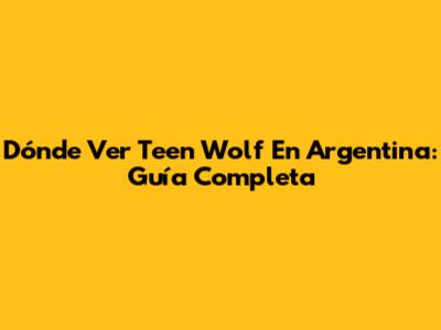 Dónde Ver Teen Wolf En Argentina: Guía Completa