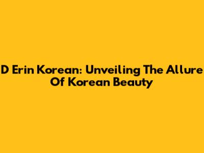 D Erin Korean: Unveiling The Allure Of Korean Beauty