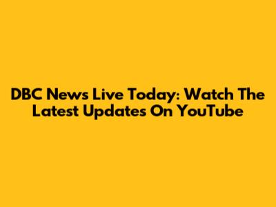 DBC News Live Today: Watch The Latest Updates On YouTube