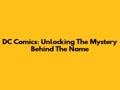DC Comics: Unlocking The Mystery Behind The Name